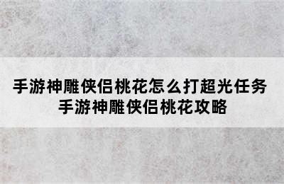 手游神雕侠侣桃花怎么打超光任务 手游神雕侠侣桃花攻略